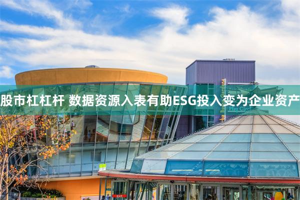 股市杠杠杆 数据资源入表有助ESG投入变为企业资产