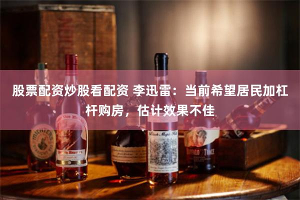 股票配资炒股看配资 李迅雷：当前希望居民加杠杆购房，估计效果不佳