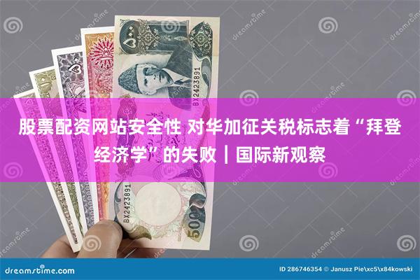 股票配资网站安全性 对华加征关税标志着“拜登经济学”的失败︱国际新观察