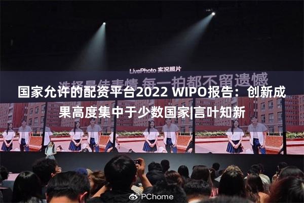 国家允许的配资平台2022 WIPO报告：创新成果高度集中于少数国家|言叶知新