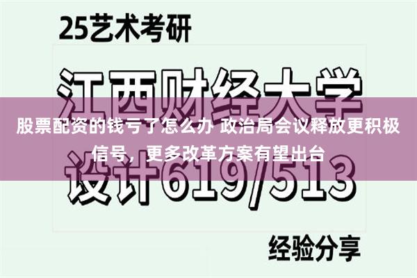 股票配资的钱亏了怎么办 政治局会议释放更积极信号，更多改革方案有望出台