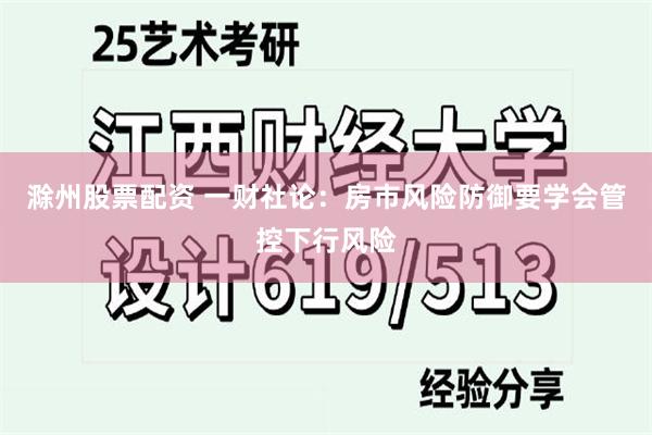 滁州股票配资 一财社论：房市风险防御要学会管控下行风险