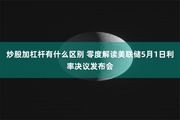 炒股加杠杆有什么区别 零度解读美联储5月1日利率决议发布会