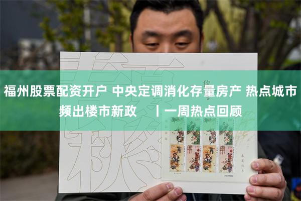 福州股票配资开户 中央定调消化存量房产 热点城市频出楼市新政    丨一周热点回顾