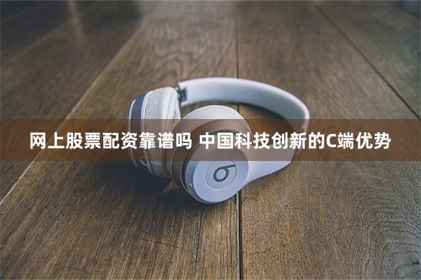 网上股票配资靠谱吗 中国科技创新的C端优势