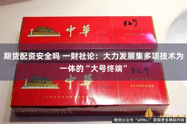 期货配资安全吗 一财社论：大力发展集多项技术为一体的“大号终端”