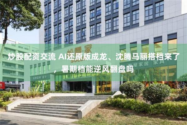 炒股配资交流 AI还原版成龙、沈腾马丽搭档来了，暑期档能逆风翻盘吗