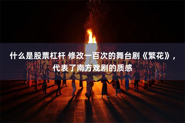 什么是股票杠杆 修改一百次的舞台剧《繁花》，代表了南方戏剧的质感