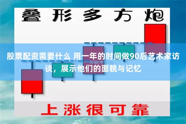 股票配资需要什么 用一年的时间做90后艺术家访谈，展示他们的面貌与记忆