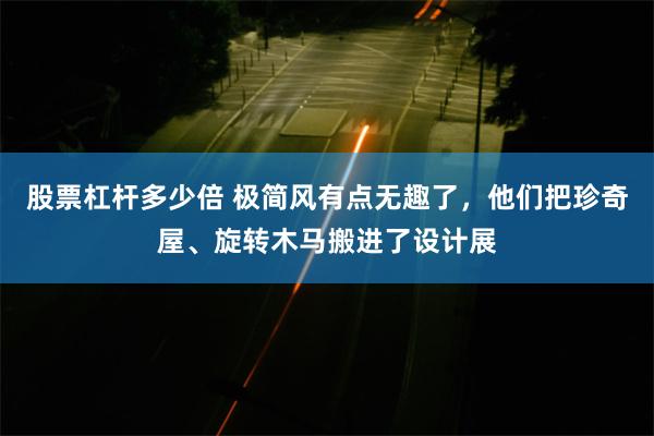 股票杠杆多少倍 极简风有点无趣了，他们把珍奇屋、旋转木马搬进了设计展