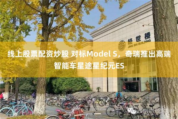 线上股票配资炒股 对标Model S，奇瑞推出高端智能车星途星纪元ES