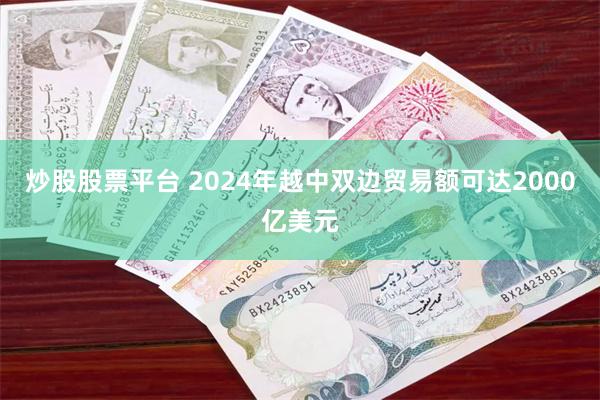 炒股股票平台 2024年越中双边贸易额可达2000亿美元