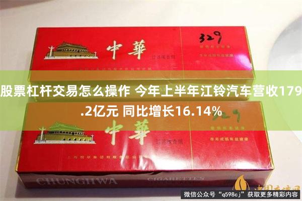 股票杠杆交易怎么操作 今年上半年江铃汽车营收179.2亿元 同比增长16.14%