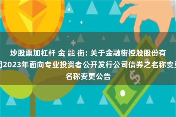 炒股票加杠杆 金 融 街: 关于金融街控股股份有限公司2023年面向专业投资者公开发行公司债券之名称变更公告