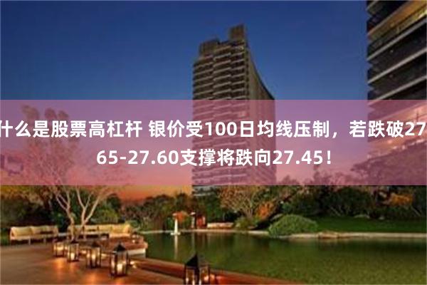 什么是股票高杠杆 银价受100日均线压制，若跌破27.65-27.60支撑将跌向27.45！