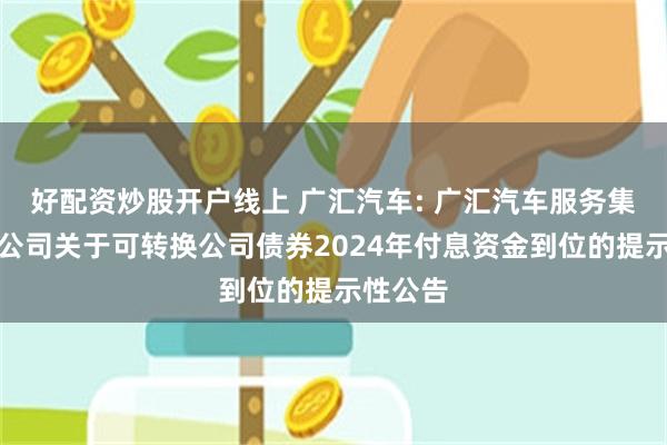 好配资炒股开户线上 广汇汽车: 广汇汽车服务集团股份公司关于可转换公司债券2024年付息资金到位的提示性公告