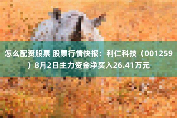 怎么配资股票 股票行情快报：利仁科技（001259）8月2日主力资金净买入26.41万元