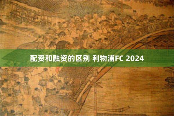 配资和融资的区别 利物浦FC 2024