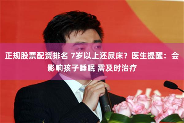 正规股票配资排名 7岁以上还尿床？医生提醒：会影响孩子睡眠 需及时治疗