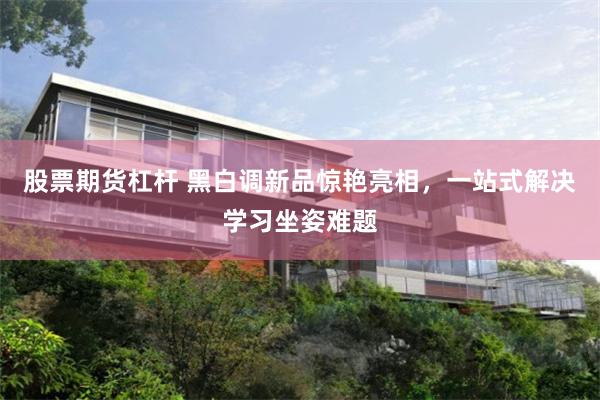 股票期货杠杆 黑白调新品惊艳亮相，一站式解决学习坐姿难题