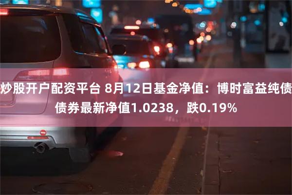 炒股开户配资平台 8月12日基金净值：博时富益纯债债券最新净值1.0238，跌0.19%