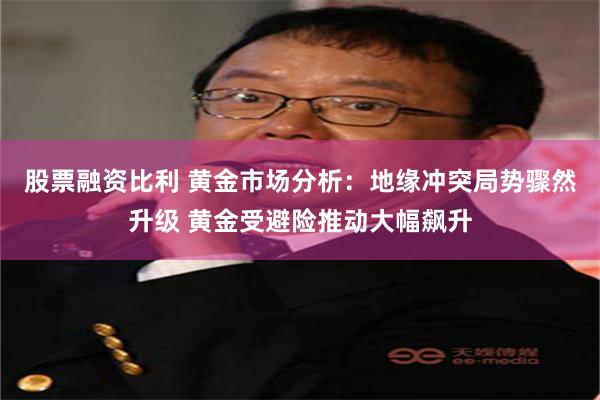 股票融资比利 黄金市场分析：地缘冲突局势骤然升级 黄金受避险推动大幅飙升