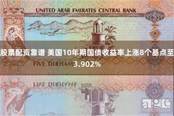 股票配资靠谱 美国10年期国债收益率上涨8个基点至3.902%