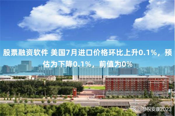 股票融资软件 美国7月进口价格环比上升0.1%，预估为下降0.1%，前值为0%