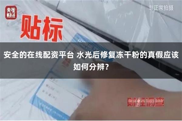 安全的在线配资平台 水光后修复冻干粉的真假应该如何分辨？