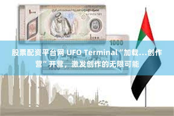 股票配资平台网 UFO Terminal“加载…创作营”开营，激发创作的无限可能