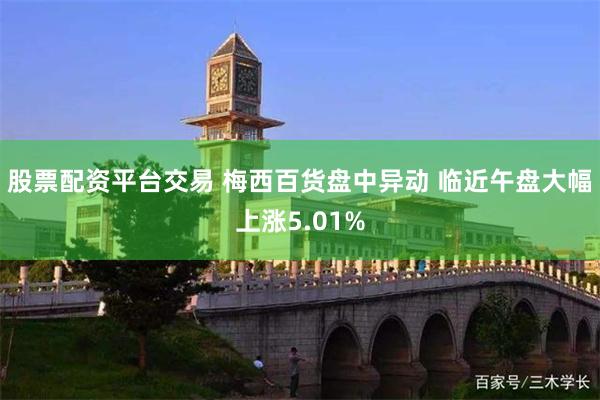 股票配资平台交易 梅西百货盘中异动 临近午盘大幅上涨5.01%