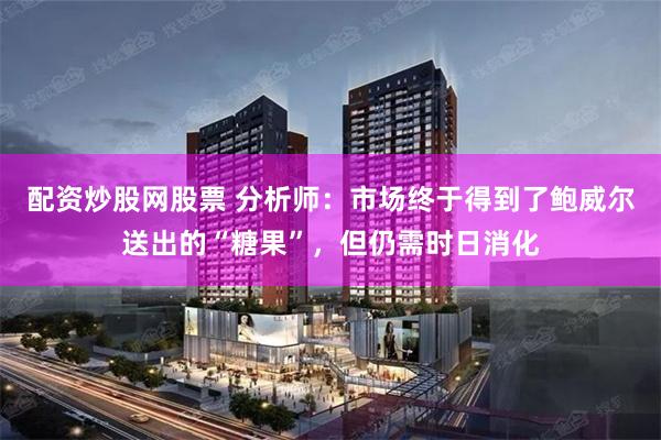 配资炒股网股票 分析师：市场终于得到了鲍威尔送出的“糖果”，但仍需时日消化