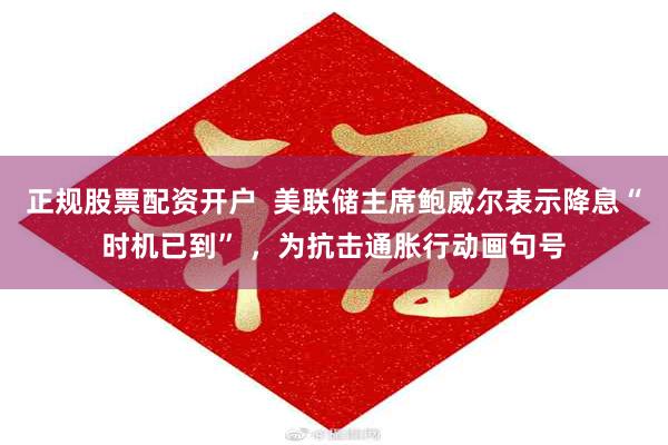 正规股票配资开户  美联储主席鲍威尔表示降息“时机已到” ，为抗击通胀行动画句号