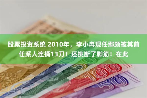 股票投资系统 2010年，李小冉现任鄢颇被其前任派人连捅13刀！还挑断了脚筋！在此