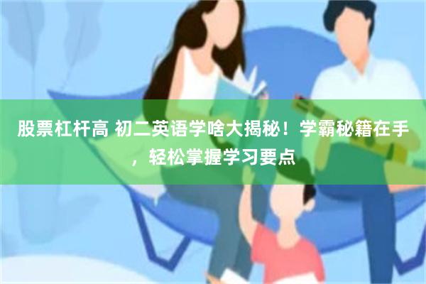 股票杠杆高 初二英语学啥大揭秘！学霸秘籍在手，轻松掌握学习要点