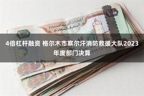 4倍杠杆融资 格尔木市察尔汗消防救援大队2023年度部门决算