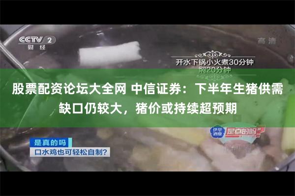 股票配资论坛大全网 中信证券：下半年生猪供需缺口仍较大，猪价或持续超预期