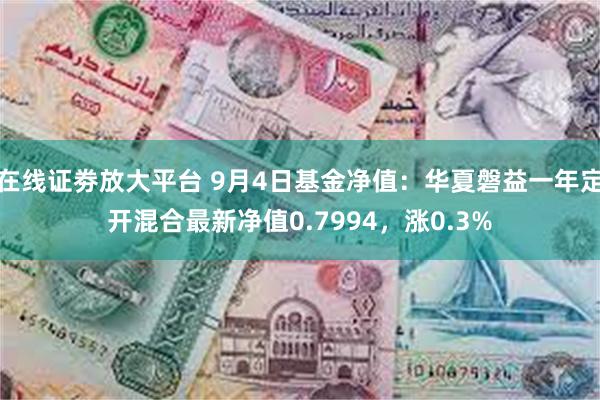 在线证劵放大平台 9月4日基金净值：华夏磐益一年定开混合最新净值0.7994，涨0.3%