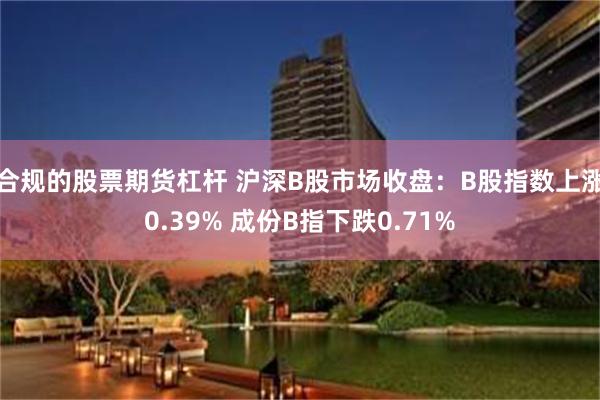 合规的股票期货杠杆 沪深B股市场收盘：B股指数上涨0.39% 成份B指下跌0.71%