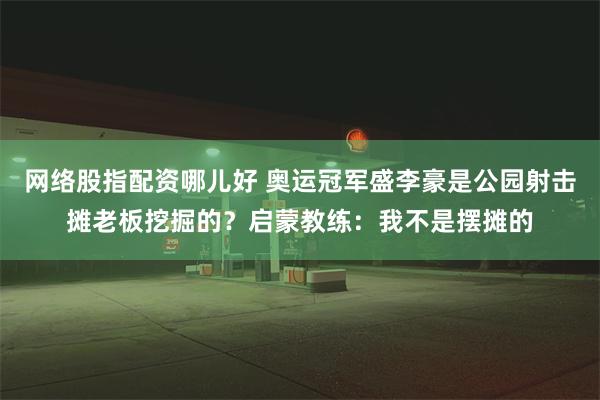 网络股指配资哪儿好 奥运冠军盛李豪是公园射击摊老板挖掘的？启蒙教练：我不是摆摊的