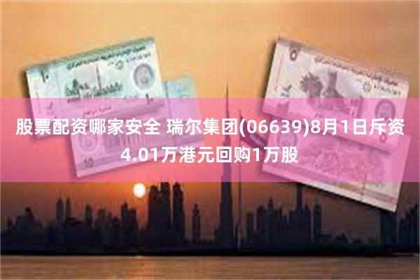 股票配资哪家安全 瑞尔集团(06639)8月1日斥资4.01万港元回购1万股