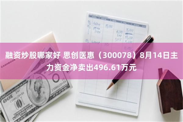 融资炒股哪家好 思创医惠（300078）8月14日主力资金净卖出496.61万元