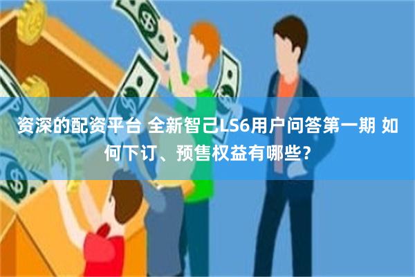 资深的配资平台 全新智己LS6用户问答第一期 如何下订、预售权益有哪些？