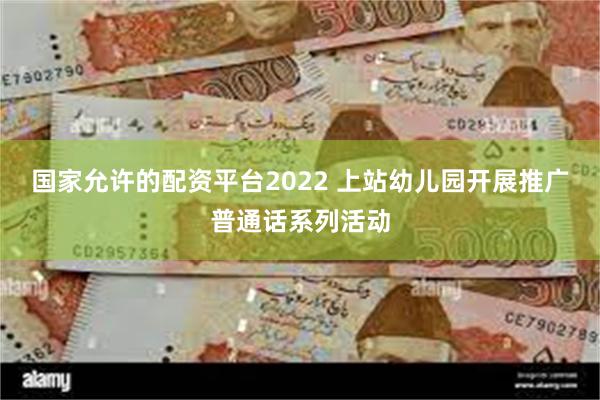 国家允许的配资平台2022 上站幼儿园开展推广普通话系列活动