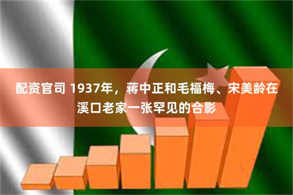 配资官司 1937年，蒋中正和毛福梅、宋美龄在溪口老家一张罕见的合影