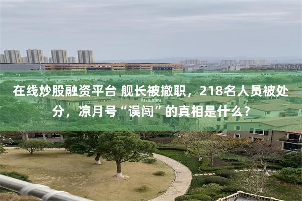 在线炒股融资平台 舰长被撤职，218名人员被处分，凉月号“误闯”的真相是什么？