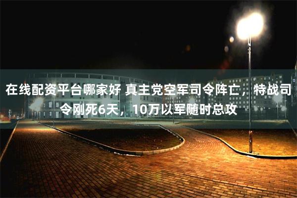 在线配资平台哪家好 真主党空军司令阵亡，特战司令刚死6天，10万以军随时总攻