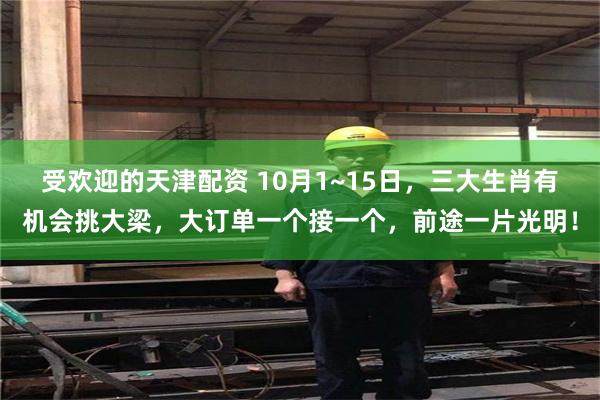 受欢迎的天津配资 10月1~15日，三大生肖有机会挑大梁，大订单一个接一个，前途一片光明！