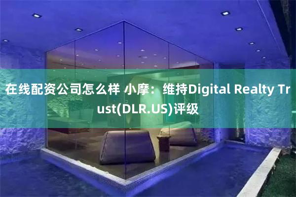 在线配资公司怎么样 小摩：维持Digital Realty Trust(DLR.US)评级