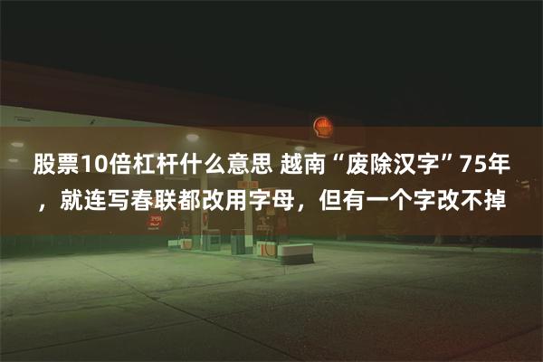 股票10倍杠杆什么意思 越南“废除汉字”75年，就连写春联都改用字母，但有一个字改不掉